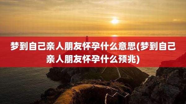 梦到自己亲人朋友怀孕什么意思(梦到自己亲人朋友怀孕什么预兆)