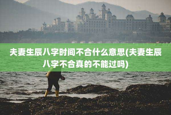 夫妻生辰八字时间不合什么意思(夫妻生辰八字不合真的不能过吗)