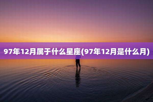97年12月属于什么星座(97年12月是什么月)