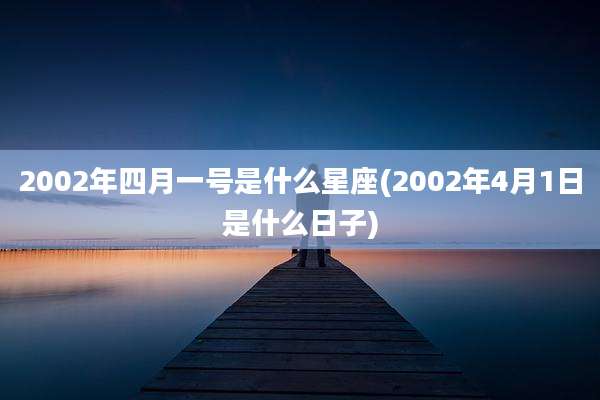 2002年四月一号是什么星座(2002年4月1日是什么日子)