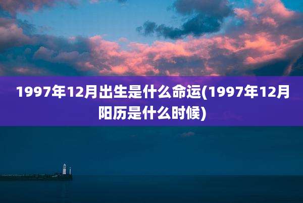 1997年12月出生是什么命运(1997年12月阳历是什么时候)