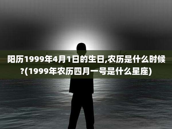阳历1999年4月1日的生日,农历是什么时候?(1999年农历四月一号是什么星座)