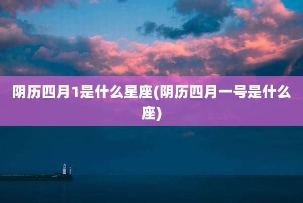 阴历四月1是什么星座(阴历四月一号是什么座)