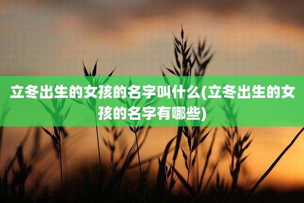 立冬出生的女孩的名字叫什么(立冬出生的女孩的名字有哪些)