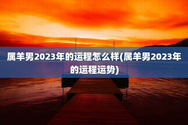 属羊男2023年的运程怎么样(属羊男2023年的运程运势)