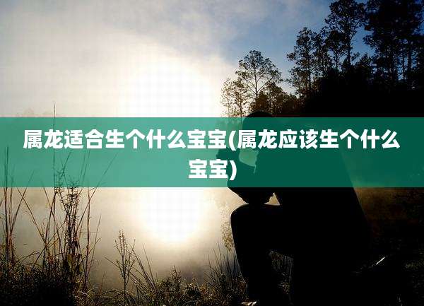 属龙适合生个什么宝宝(属龙应该生个什么宝宝)