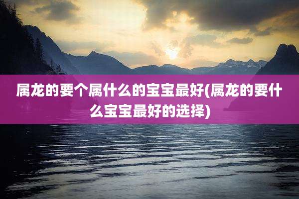 属龙的要个属什么的宝宝最好(属龙的要什么宝宝最好的选择)