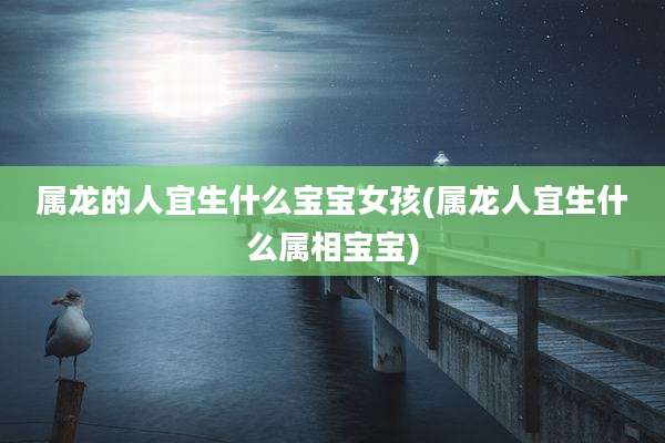 属龙的人宜生什么宝宝女孩(属龙人宜生什么属相宝宝)