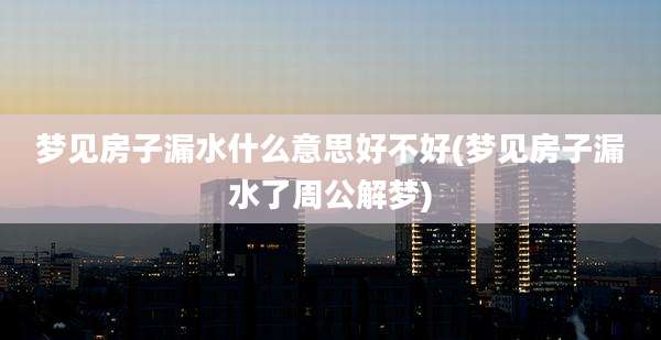梦见房子漏水什么意思好不好(梦见房子漏水了周公解梦)