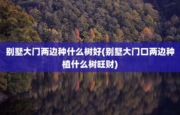 别墅大门两边种什么树好(别墅大门口两边种植什么树旺财)