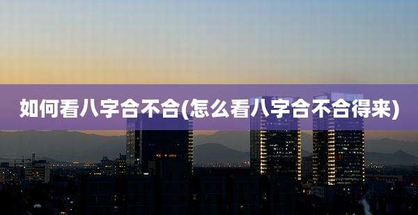 如何看八字合不合(怎么看八字合不合得来)