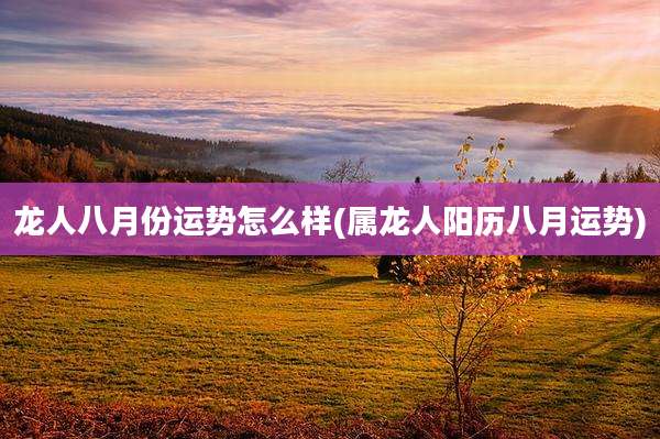 龙人八月份运势怎么样(属龙人阳历八月运势)