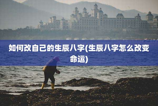 如何改自己的生辰八字(生辰八字怎么改变命运)