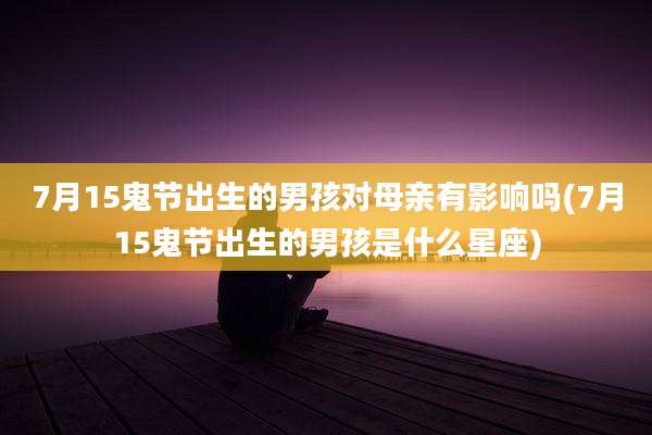 7月15鬼节出生的男孩对母亲有影响吗(7月15鬼节出生的男孩是什么星座)