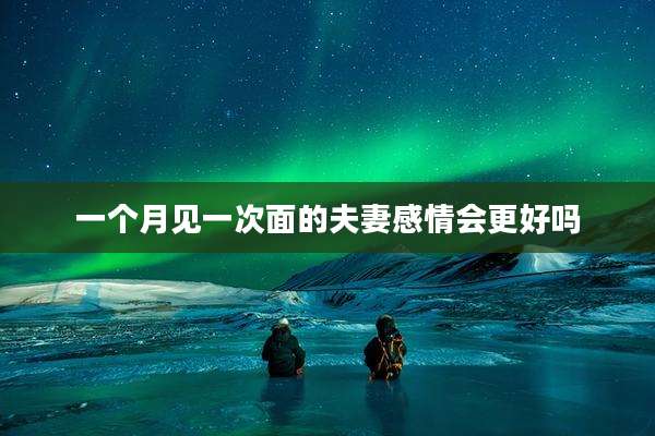 一个月见一次面的夫妻感情会更好吗