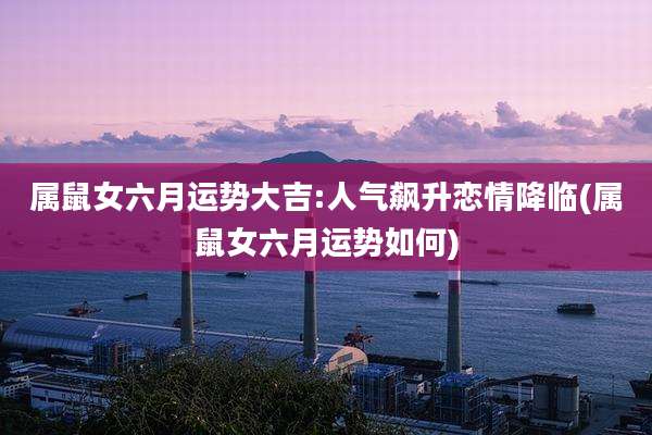 属鼠女六月运势大吉:人气飙升恋情降临(属鼠女六月运势如何)