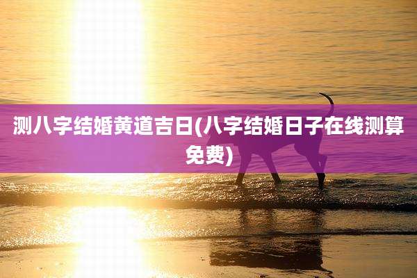 测八字结婚黄道吉日(八字结婚日子在线测算免费)