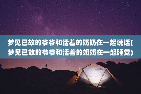 梦见已故的爷爷和活着的奶奶在一起说话(梦见已故的爷爷和活着的奶奶在一起睡觉)