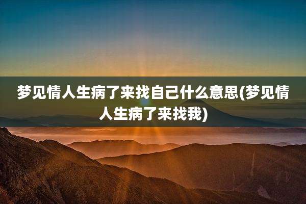梦见情人生病了来找自己什么意思(梦见情人生病了来找我)
