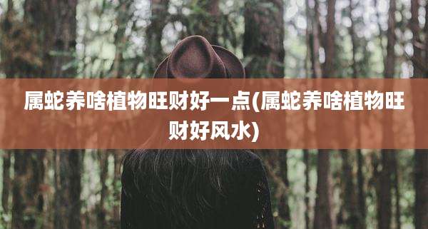 属蛇养啥植物旺财好一点(属蛇养啥植物旺财好风水)
