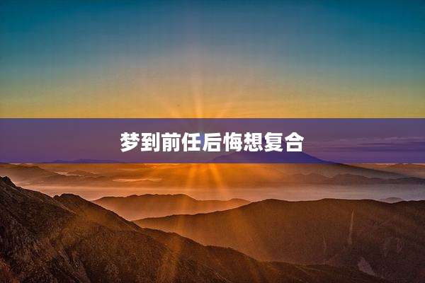 梦到前任后悔想复合