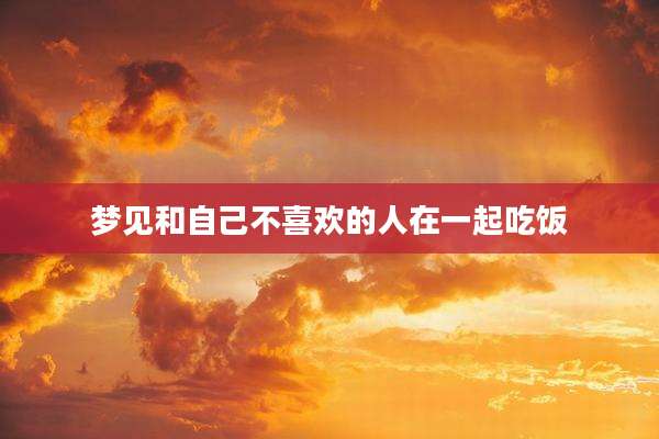 梦见和自己不喜欢的人在一起吃饭