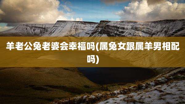 羊老公兔老婆会幸福吗(属兔女跟属羊男相配吗)