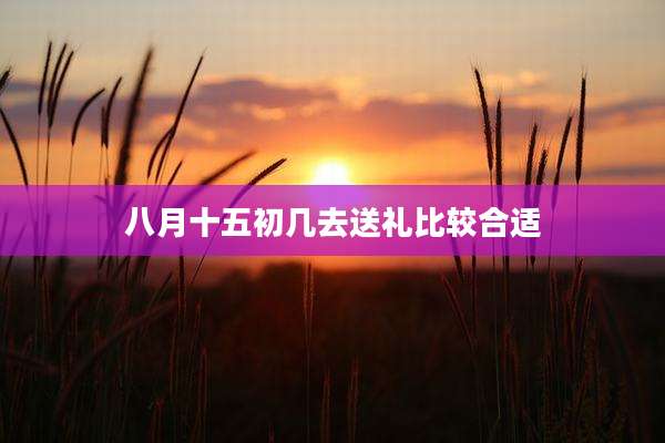八月十五初几去送礼比较合适