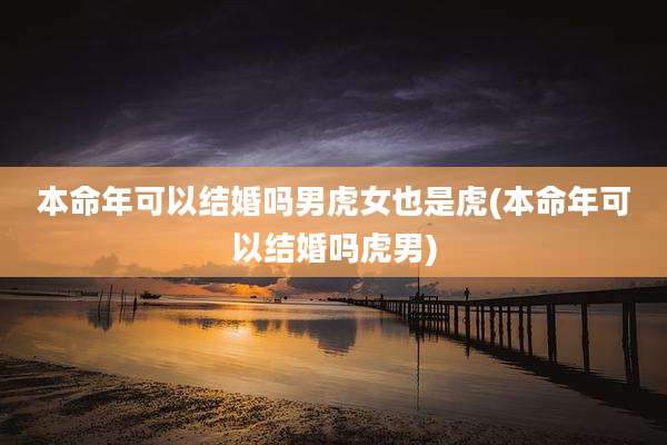 本命年可以结婚吗男虎女也是虎(本命年可以结婚吗虎男)