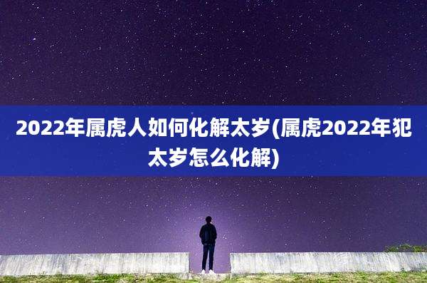 2022年属虎人如何化解太岁(属虎2022年犯太岁怎么化解)