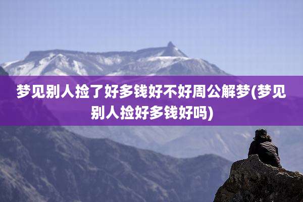 梦见别人捡了好多钱好不好周公解梦(梦见别人捡好多钱好吗)