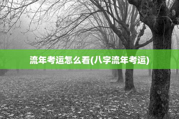 流年考运怎么看(八字流年考运)