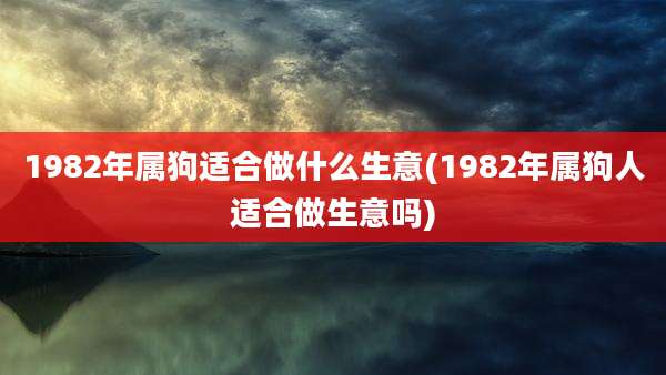1982年属狗适合做什么生意(1982年属狗人适合做生意吗)