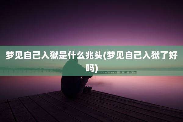 梦见自己入狱是什么兆头(梦见自己入狱了好吗)