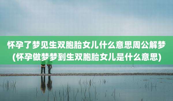 怀孕了梦见生双胞胎女儿什么意思周公解梦(怀孕做梦梦到生双胞胎女儿是什么意思)