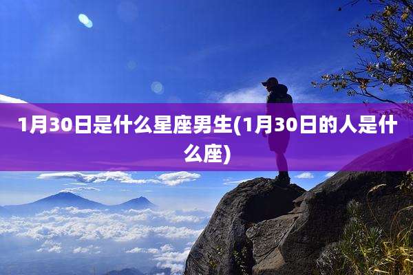 1月30日是什么星座男生(1月30日的人是什么座)