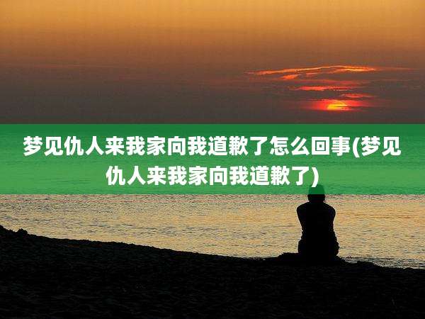 梦见仇人来我家向我道歉了怎么回事(梦见仇人来我家向我道歉了)