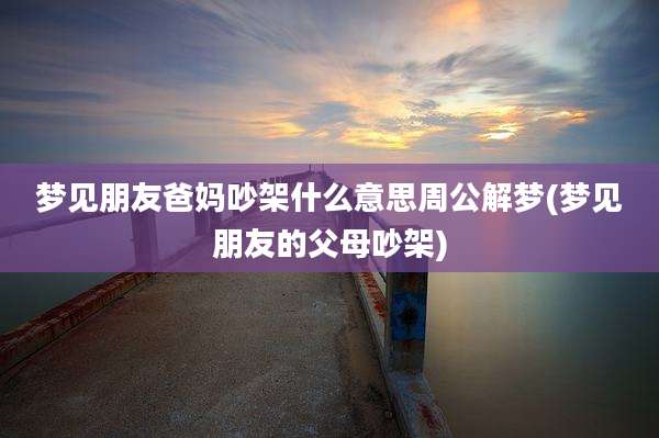 梦见朋友爸妈吵架什么意思周公解梦(梦见朋友的父母吵架)