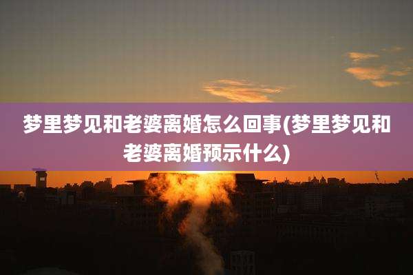 梦里梦见和老婆离婚怎么回事(梦里梦见和老婆离婚预示什么)