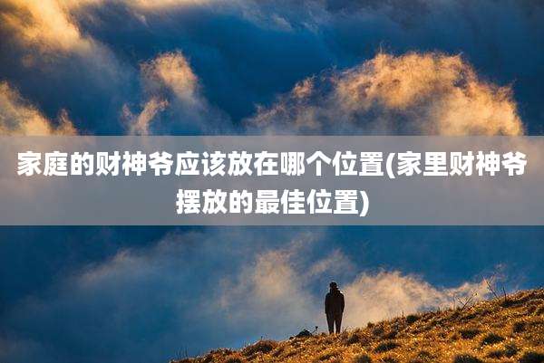 家庭的财神爷应该放在哪个位置(家里财神爷摆放的最佳位置)
