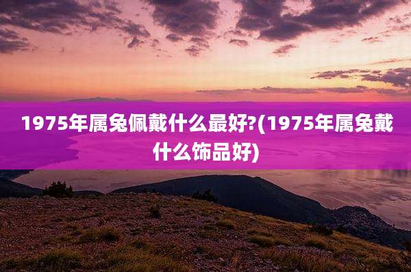 1975年属兔佩戴什么最好?(1975年属兔戴什么饰品好)