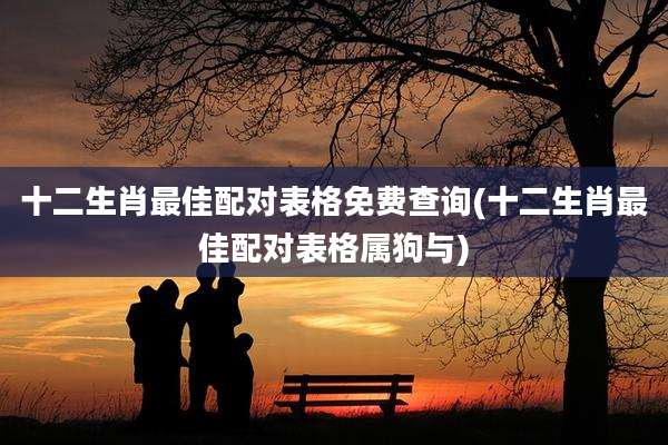 十二生肖最佳配对表格免费查询(十二生肖最佳配对表格属狗与)
