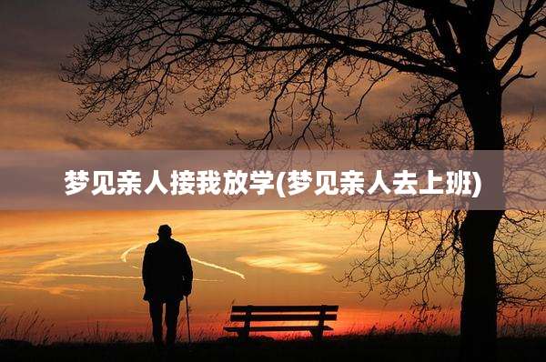 梦见亲人接我放学(梦见亲人去上班)