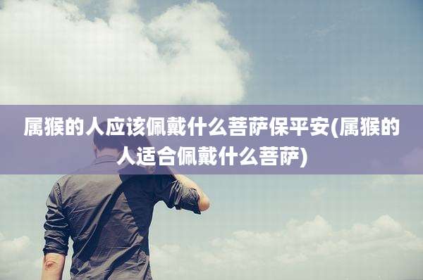 属猴的人应该佩戴什么菩萨保平安(属猴的人适合佩戴什么菩萨)