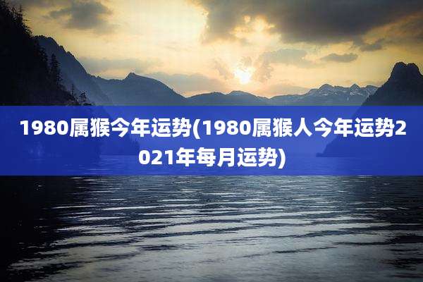1980属猴今年运势(1980属猴人今年运势2021年每月运势)