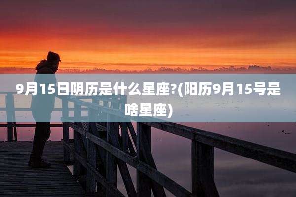 9月15日阴历是什么星座?(阳历9月15号是啥星座)