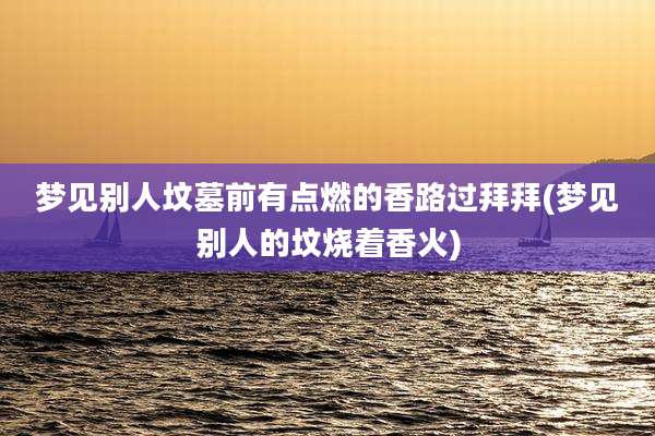 梦见别人坟墓前有点燃的香路过拜拜(梦见别人的坟烧着香火)