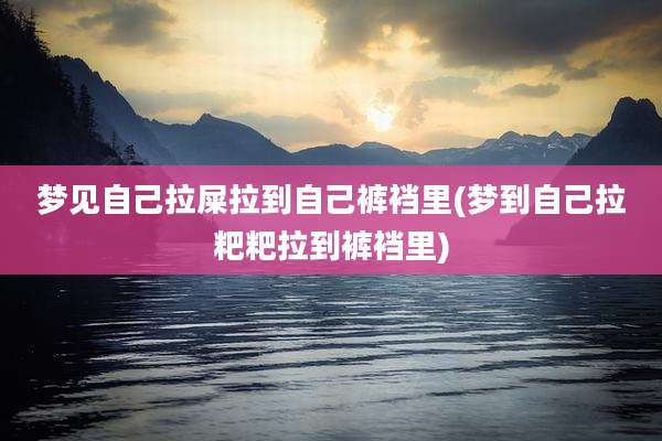 梦见自己拉屎拉到自己裤裆里(梦到自己拉粑粑拉到裤裆里)