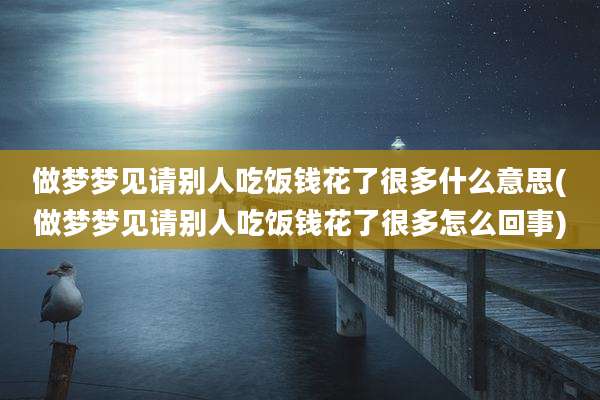 做梦梦见请别人吃饭钱花了很多什么意思(做梦梦见请别人吃饭钱花了很多怎么回事)