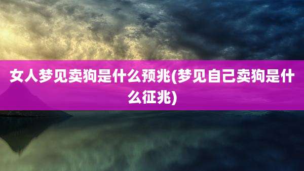 女人梦见卖狗是什么预兆(梦见自己卖狗是什么征兆)